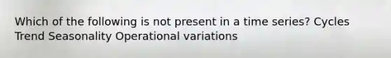 Which of the following is not present in a time series? Cycles Trend Seasonality Operational variations