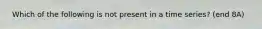 ​ Which of the following is not present in a time series? (end 8A)