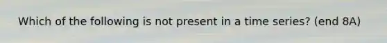 ​ Which of the following is not present in a time series? (end 8A)