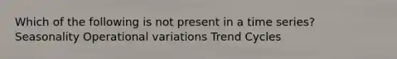 Which of the following is not present in a time series? Seasonality Operational variations Trend Cycles