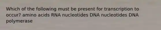 Which of the following must be present for transcription to occur? amino acids RNA nucleotides DNA nucleotides DNA polymerase