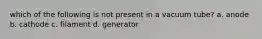 which of the following is not present in a vacuum tube? a. anode b. cathode c. filament d. generator