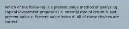 Which of the following is a present value method of analyzing capital investment proposals? a. Internal rate of return b. Net present value c. Present value index d. All of these choices are correct.