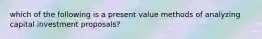 which of the following is a present value methods of analyzing capital investment proposals?