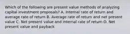 Which of the following are present value methods of analyzing capital investment proposals? A. Internal rate of return and average rate of return B. Average rate of return and net present value C. Net present value and internal rate of return D. Net present value and payback