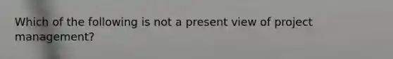 Which of the following is not a present view of project management?