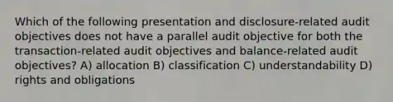 Which of the following presentation and disclosure-related audit objectives does not have a parallel audit objective for both the transaction-related audit objectives and balance-related audit objectives? A) allocation B) classification C) understandability D) rights and obligations