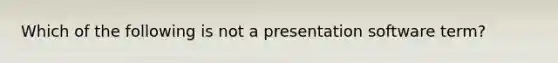 Which of the following is not a presentation software term?