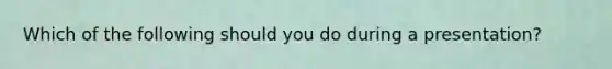 Which of the following should you do during a presentation?