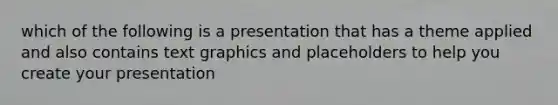 which of the following is a presentation that has a theme applied and also contains text graphics and placeholders to help you create your presentation