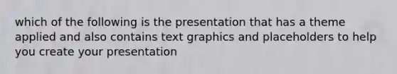 which of the following is the presentation that has a theme applied and also contains text graphics and placeholders to help you create your presentation