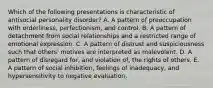 Which of the following presentations is characteristic of antisocial personality disorder? A. A pattern of preoccupation with orderliness, perfectionism, and control. B. A pattern of detachment from social relationships and a restricted range of emotional expression. C. A pattern of distrust and suspiciousness such that others' motives are interpreted as malevolent. D. A pattern of disregard for, and violation of, the rights of others. E. A pattern of social inhibition, feelings of inadequacy, and hypersensitivity to negative evaluation.