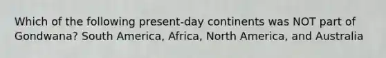 Which of the following present-day continents was NOT part of Gondwana? South America, Africa, North America, and Australia