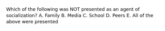 Which of the following was NOT presented as an agent of socialization? A. Family B. Media C. School D. Peers E. All of the above were presented