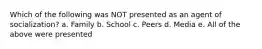 Which of the following was NOT presented as an agent of socialization? a. Family b. School c. Peers d. Media e. All of the above were presented