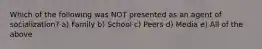 Which of the following was NOT presented as an agent of socialization? a) Family b) School c) Peers d) Media e) All of the above