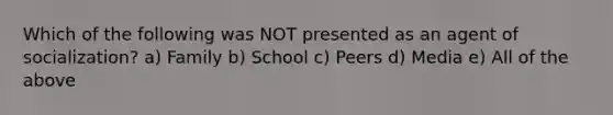 Which of the following was NOT presented as an agent of socialization? a) Family b) School c) Peers d) Media e) All of the above