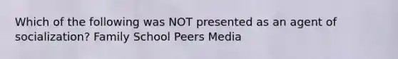 Which of the following was NOT presented as an agent of socialization? Family School Peers Media