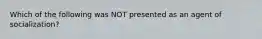 Which of the following was NOT presented as an agent of socialization?