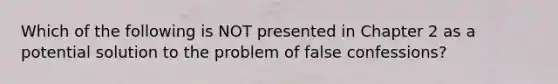 Which of the following is NOT presented in Chapter 2 as a potential solution to the problem of false confessions?