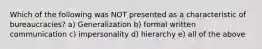 Which of the following was NOT presented as a characteristic of bureaucracies? a) Generalization b) formal written communication c) impersonality d) hierarchy e) all of the above