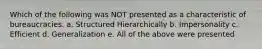 Which of the following was NOT presented as a characteristic of bureaucracies. a. Structured Hierarchically b. Impersonality c. Efficient d. Generalization e. All of the above were presented