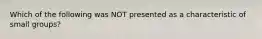 Which of the following was NOT presented as a characteristic of small groups?