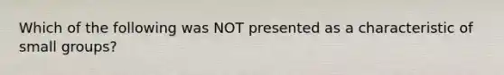 Which of the following was NOT presented as a characteristic of small groups?