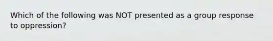 Which of the following was NOT presented as a group response to oppression?