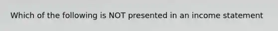 Which of the following is NOT presented in an income statement