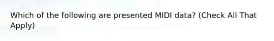 Which of the following are presented MIDI data? (Check All That Apply)