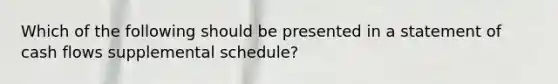 Which of the following should be presented in a statement of cash flows supplemental schedule?