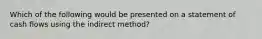 Which of the following would be presented on a statement of cash flows using the indirect method?