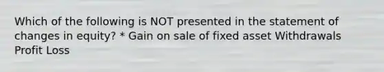 Which of the following is NOT presented in the statement of changes in equity? * Gain on sale of fixed asset Withdrawals Profit Loss