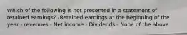 Which of the following is not presented in a statement of retained earnings? -Retained earnings at the beginning of the year - revenues - Net income - Dividends - None of the above