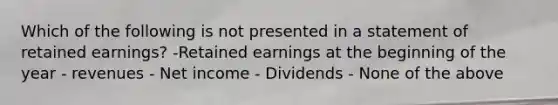 Which of the following is not presented in a statement of retained earnings? -Retained earnings at the beginning of the year - revenues - Net income - Dividends - None of the above