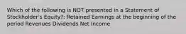 Which of the following is NOT presented in a Statement of Stockholder's Equity?: Retained Earnings at the beginning of the period Revenues Dividends Net Income