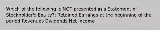 Which of the following is NOT presented in a Statement of Stockholder's Equity?: Retained Earnings at the beginning of the period Revenues Dividends Net Income