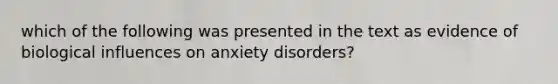 which of the following was presented in the text as evidence of biological influences on anxiety disorders?