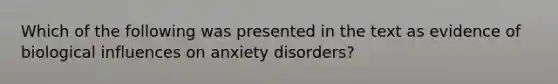 Which of the following was presented in the text as evidence of biological influences on anxiety disorders?