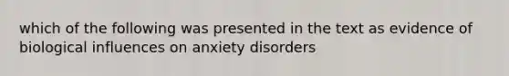 which of the following was presented in the text as evidence of biological influences on anxiety disorders