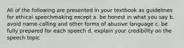 All of the following are presented in your textbook as guidelines for ethical speechmaking except a. be honest in what you say b. avoid name-calling and other forms of abusive language c. be fully prepared for each speech d. explain your credibility on the speech topic