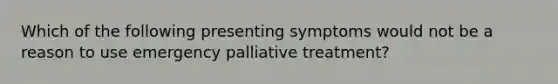 Which of the following presenting symptoms would not be a reason to use emergency palliative treatment?