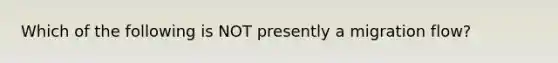 Which of the following is NOT presently a migration flow?