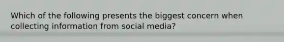 Which of the following presents the biggest concern when collecting information from social media?