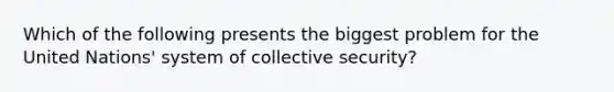 Which of the following presents the biggest problem for the United Nations' system of collective security?