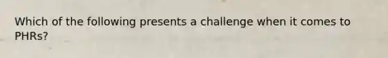 Which of the following presents a challenge when it comes to PHRs?