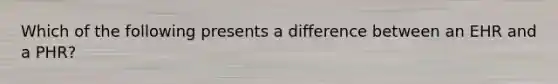 Which of the following presents a difference between an EHR and a PHR?