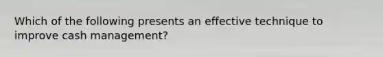 Which of the following presents an effective technique to improve cash management?