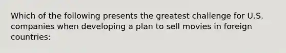 Which of the following presents the greatest challenge for U.S. companies when developing a plan to sell movies in foreign countries: